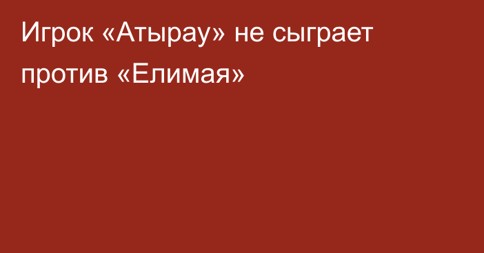 Игрок «Атырау» не сыграет против «Елимая»