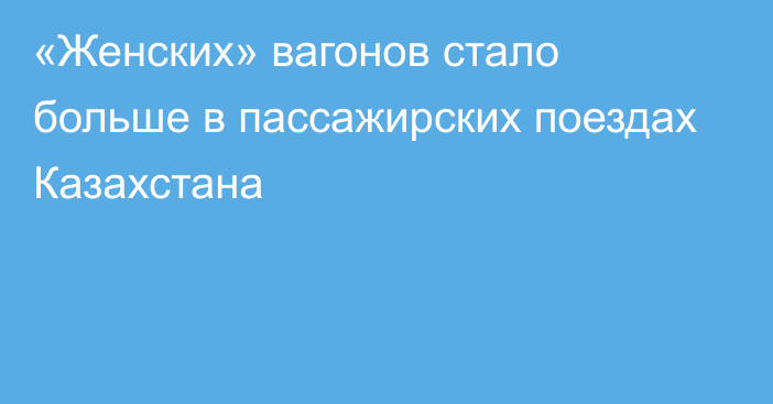 «Женских» вагонов стало больше в пассажирских поездах Казахстана