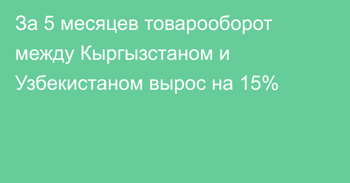 За 5 месяцев товарооборот между Кыргызстаном и Узбекистаном вырос на 15%