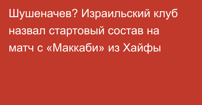 Шушеначев? Израильский клуб назвал стартовый состав на матч с «Маккаби» из Хайфы