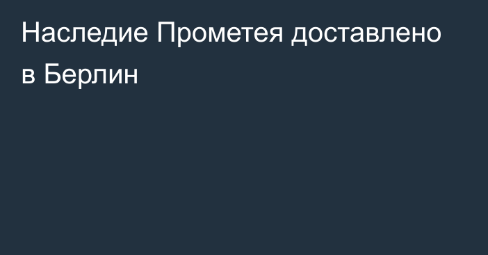 Наследие Прометея доставлено в Берлин