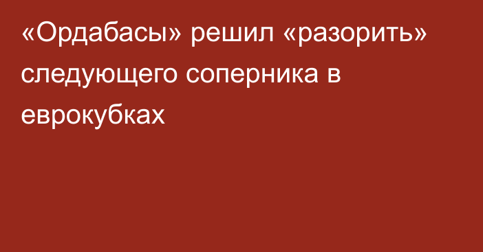 «Ордабасы» решил «разорить» следующего соперника в еврокубках