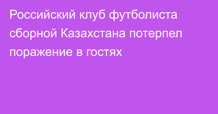 Российский клуб футболиста сборной Казахстана потерпел поражение в гостях