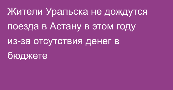 Жители Уральска не дождутся поезда в Астану в этом году из-за отсутствия денег в бюджете