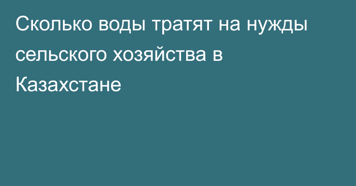 Сколько воды тратят на нужды сельского хозяйства в Казахстане