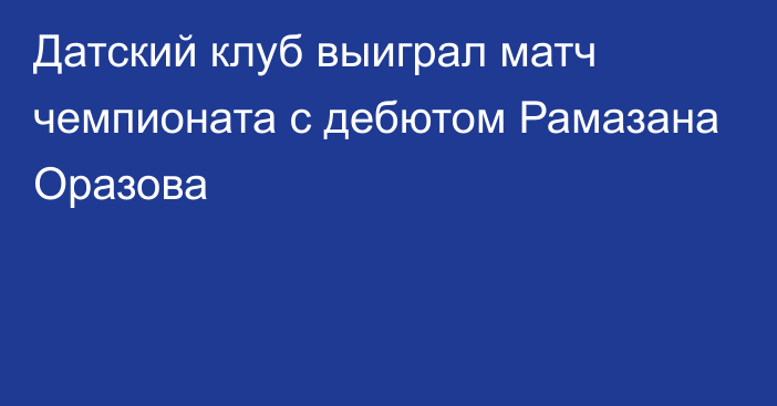 Датский клуб выиграл матч чемпионата с дебютом Рамазана Оразова