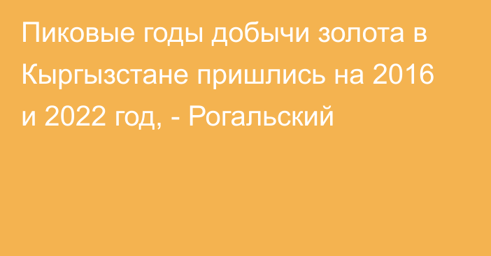 Пиковые годы добычи золота в Кыргызстане пришлись на 2016 и 2022 год, - Рогальский