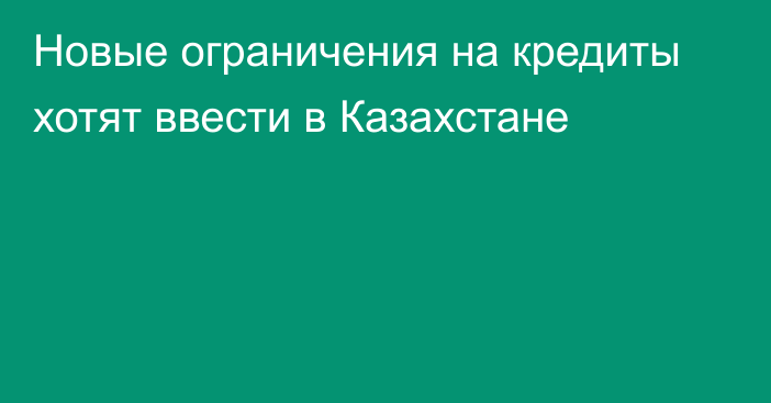 Новые ограничения на кредиты хотят ввести в Казахстане