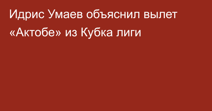 Идрис Умаев объяснил вылет «Актобе» из Кубка лиги