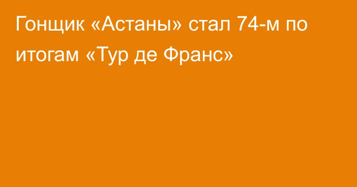 Гонщик «Астаны» стал 74-м по итогам «Тур де Франс»