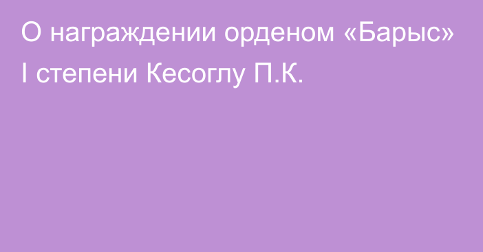 О награждении орденом «Барыс» І степени Кесоглу П.К.