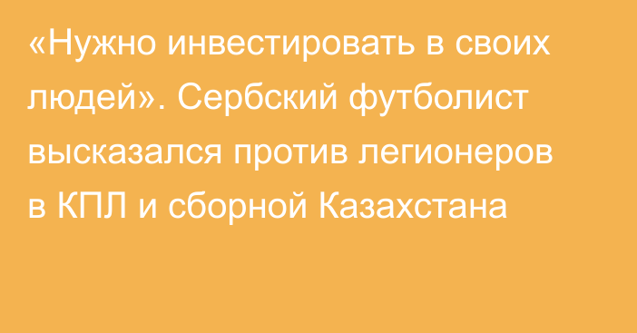 «Нужно инвестировать в своих людей». Сербский футболист высказался против легионеров в КПЛ и сборной Казахстана