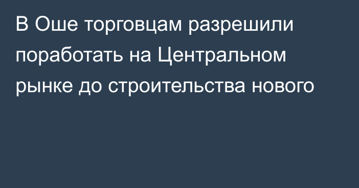 В Оше торговцам разрешили поработать на Центральном рынке до строительства нового