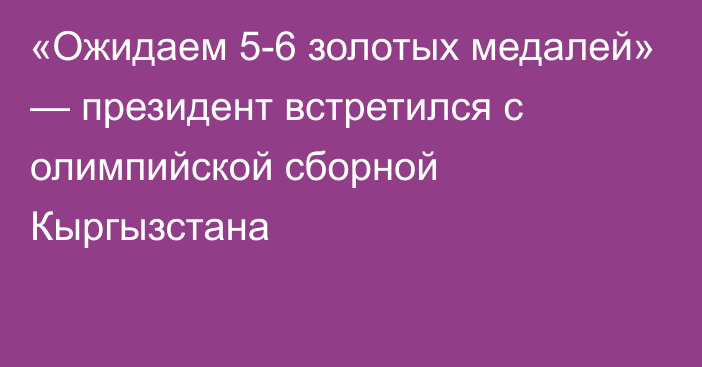 «Ожидаем 5-6 золотых медалей» — президент встретился с олимпийской сборной Кыргызстана