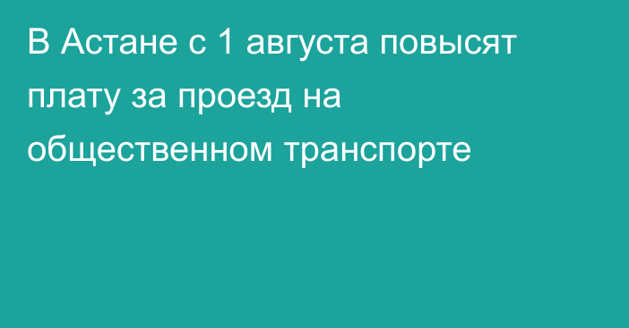 В Астане с 1 августа повысят плату за проезд на общественном транспорте