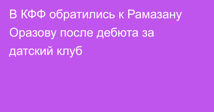 В КФФ обратились к Рамазану Оразову после дебюта за датский клуб