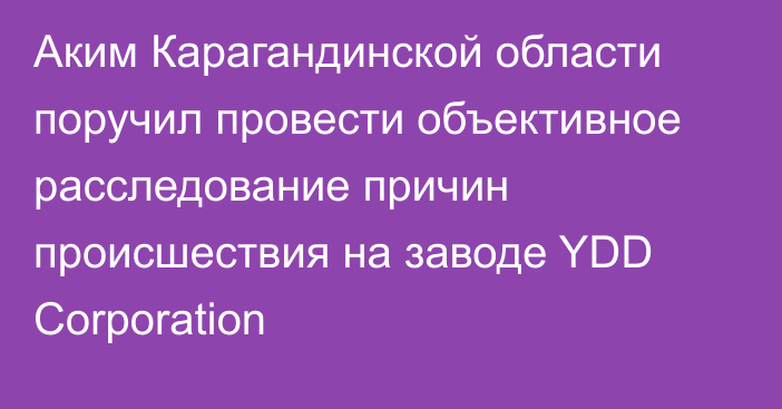 Аким Карагандинской области поручил провести объективное расследование причин происшествия на заводе YDD Corporation