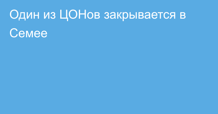 Один из ЦОНов закрывается в Семее