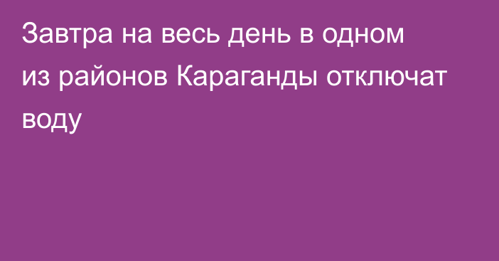 Завтра на весь день в одном из районов Караганды отключат воду