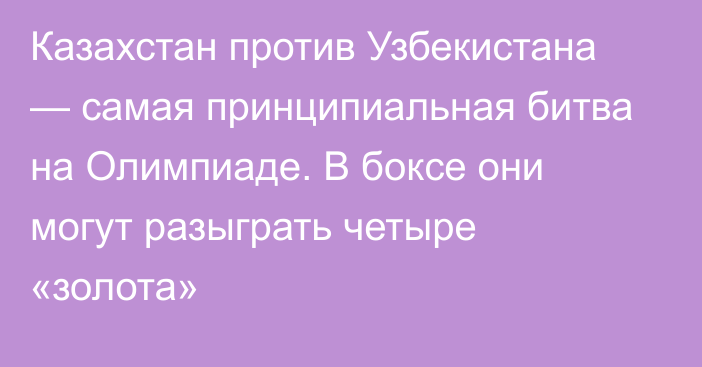 Казахстан против Узбекистана — самая принципиальная битва на Олимпиаде. В боксе они могут разыграть четыре «золота»