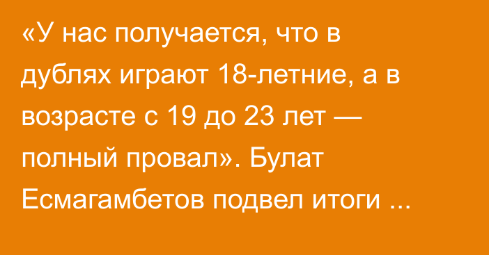 «У нас получается, что в дублях играют 18-летние, а в возрасте с 19 до 23 лет — полный провал». Булат Есмагамбетов подвел итоги группового этапа Кубка лиги и назвал однозначного фаворита турнира