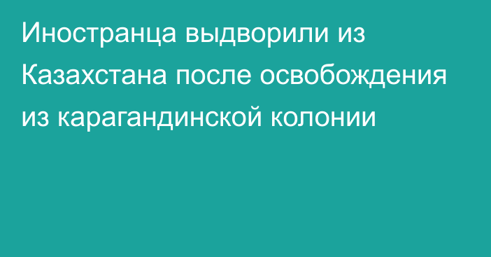 Иностранца выдворили из Казахстана после освобождения из карагандинской колонии