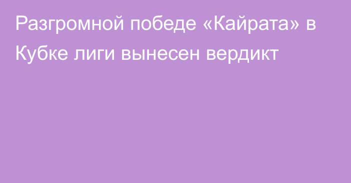 Разгромной победе «Кайрата» в Кубке лиги вынесен вердикт