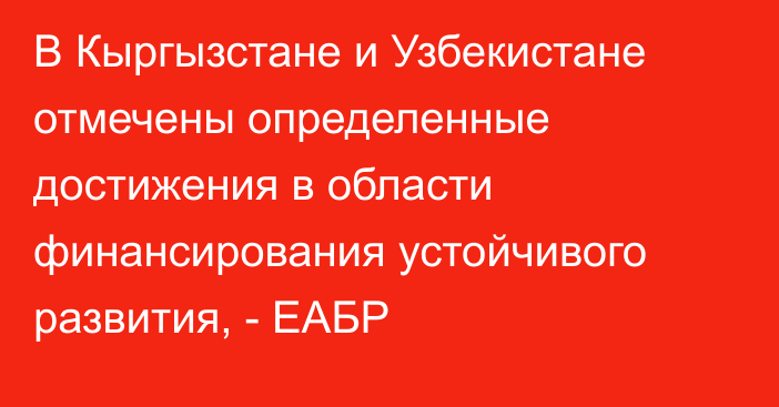 В Кыргызстане и Узбекистане отмечены определенные достижения в области финансирования устойчивого развития, - ЕАБР