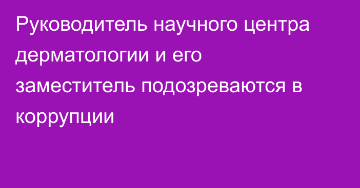 Руководитель научного центра дерматологии и его заместитель подозреваются в коррупции