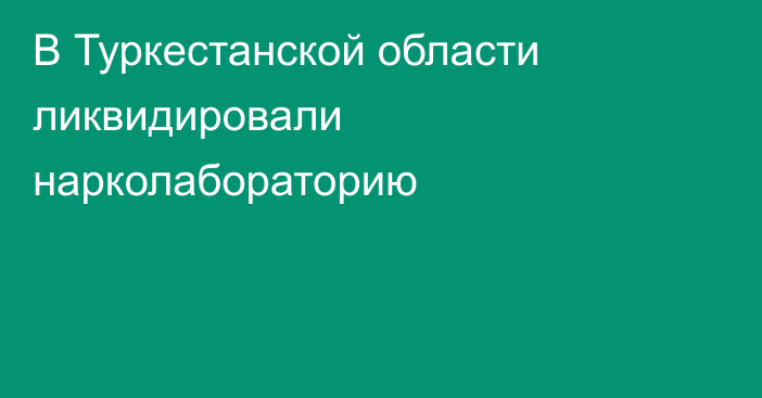 В Туркестанской области ликвидировали нарколабораторию