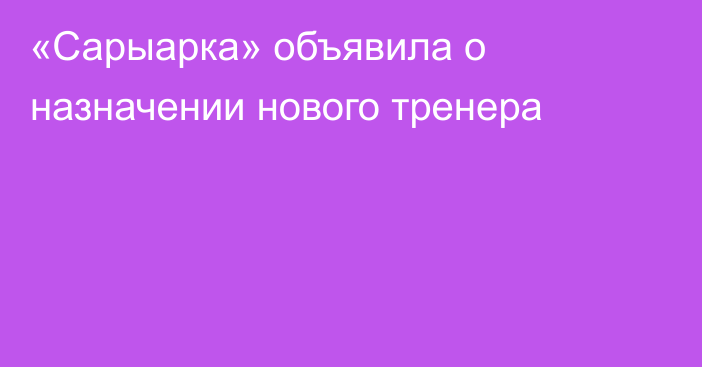 «Сарыарка» объявила о назначении нового тренера