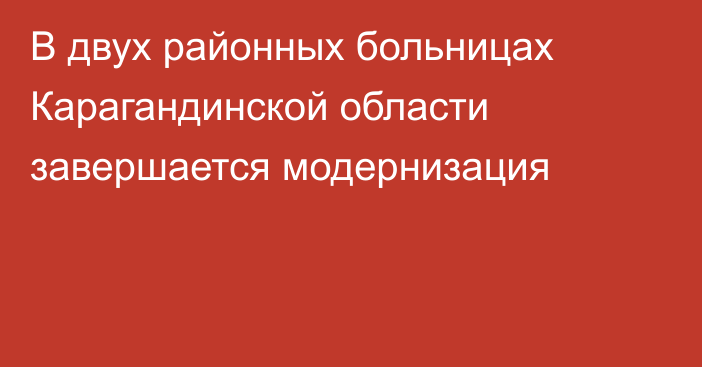 В двух районных больницах Карагандинской области завершается модернизация