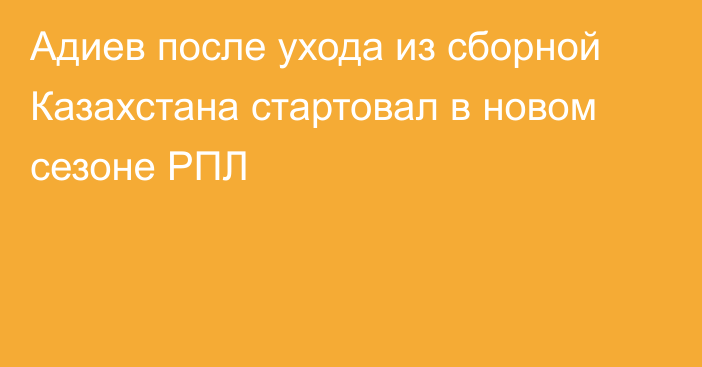 Адиев после ухода из сборной Казахстана стартовал в новом сезоне РПЛ