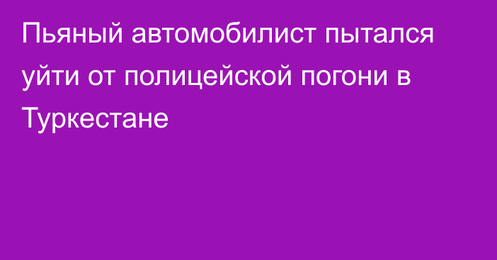 Пьяный автомобилист пытался уйти от полицейской погони в Туркестане