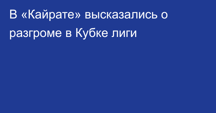 В «Кайрате» высказались о разгроме в Кубке лиги