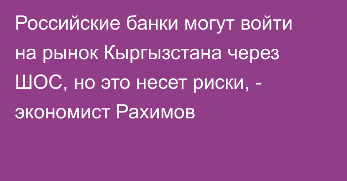 Российские банки могут войти на рынок Кыргызстана через ШОС, но это несет риски, - экономист Рахимов