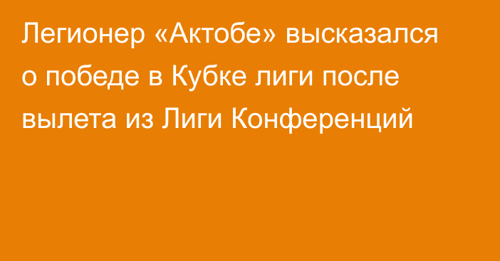 Легионер «Актобе» высказался о победе в Кубке лиги после вылета из Лиги Конференций