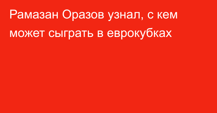 Рамазан Оразов узнал, с кем может сыграть в еврокубках