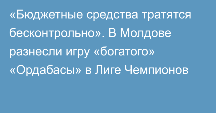 «Бюджетные средства тратятся бесконтрольно». В Молдове разнесли игру «богатого» «Ордабасы» в Лиге Чемпионов