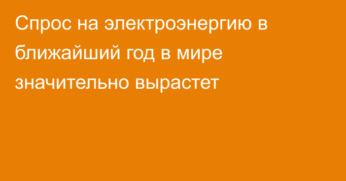 Спрос на электроэнергию в ближайший год в мире значительно вырастет