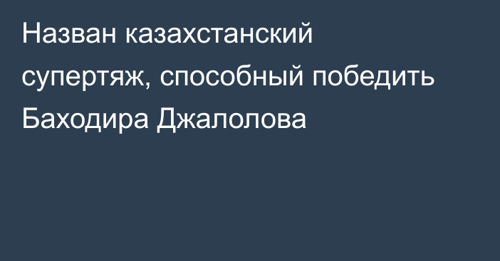 Назван казахстанский супертяж, способный победить Баходира Джалолова