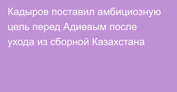 Кадыров поставил амбициозную цель перед Адиевым после ухода из сборной Казахстана