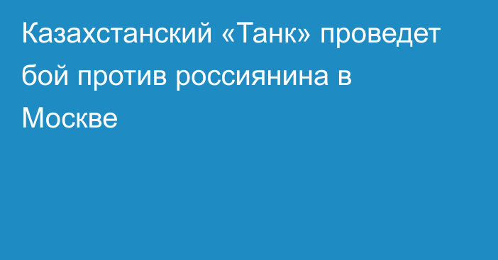 Казахстанский «Танк» проведет бой против россиянина в Москве