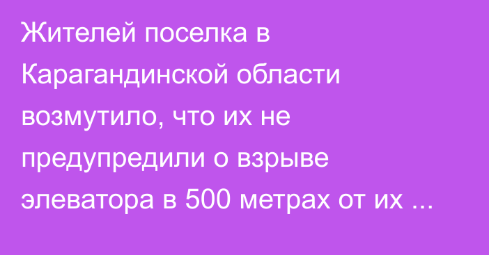 Жителей поселка в Карагандинской области возмутило, что их не предупредили о взрыве элеватора в 500 метрах от их домов