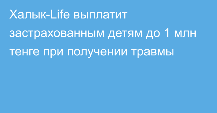 Халык-Life выплатит застрахованным детям до 1 млн тенге при получении травмы