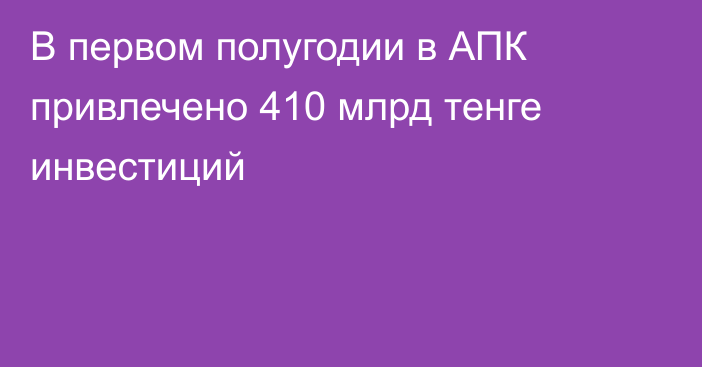 В первом полугодии в АПК привлечено 410 млрд тенге инвестиций