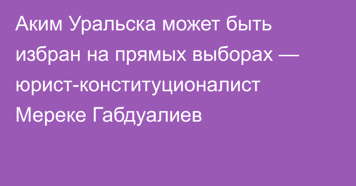 Аким Уральска может быть избран на прямых выборах — юрист-конституционалист Мереке Габдуалиев