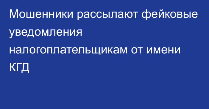 Мошенники рассылают фейковые уведомления налогоплательщикам от имени КГД