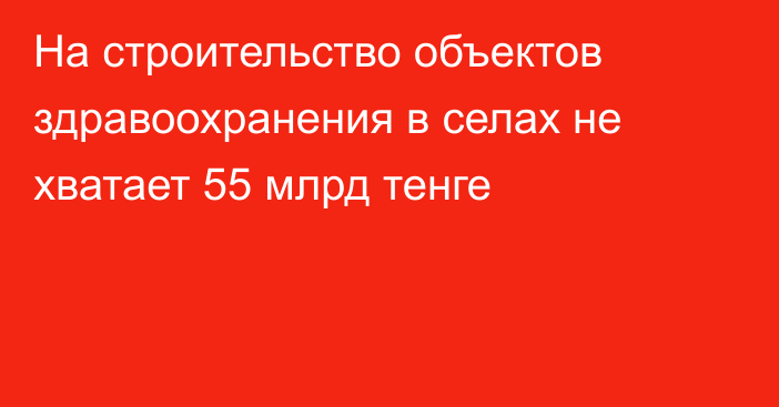 На строительство объектов здравоохранения в селах не хватает 55 млрд тенге