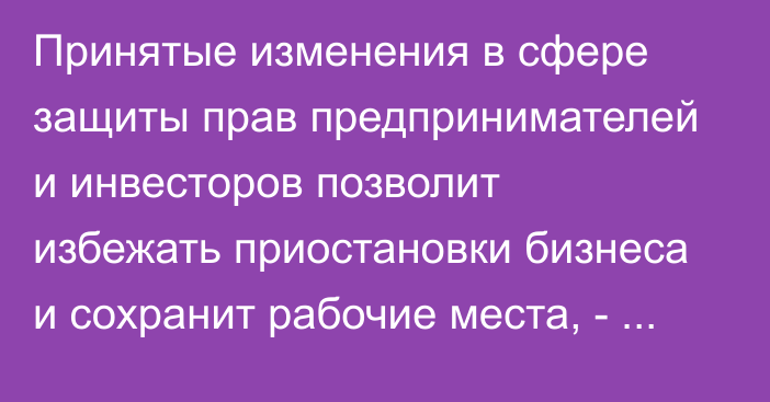 Принятые изменения в сфере защиты прав предпринимателей и инвесторов позволит избежать приостановки бизнеса и сохранит рабочие места, - замминистра Усенбекова